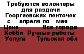 Требуются волонтеры для раздачи Георгиевских ленточек с 30 апреля по 9 мая. › Цена ­ 2 000 - Все города Хобби. Ручные работы » Услуги   . Тульская обл.